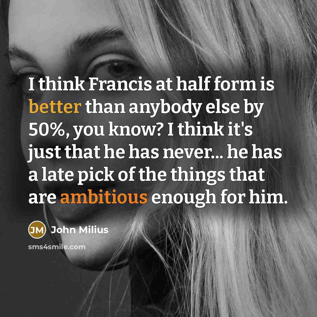 “I think Francis at half form is better than anybody else by 50%, you know? I think it's just that he has never... he has a late pick of the things that are ambitious enough for him.” quote by John Milius