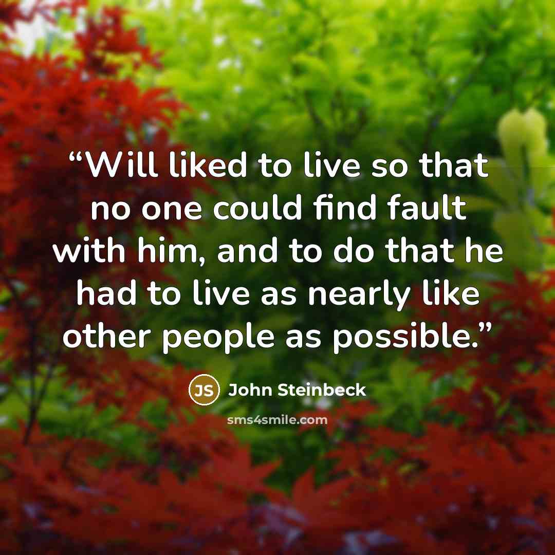 “Will liked to live so that no one could find fault with him, and to do that he had to live as nearly like other people as possible.” quote by John Steinbeck