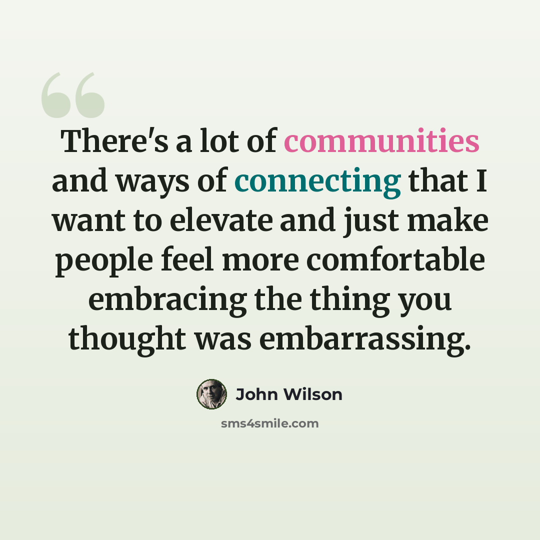 “There's a lot of communities and ways of connecting that I want to elevate and just make people feel more comfortable embracing the thing you thought was embarrassing.” quote by John Wilson
