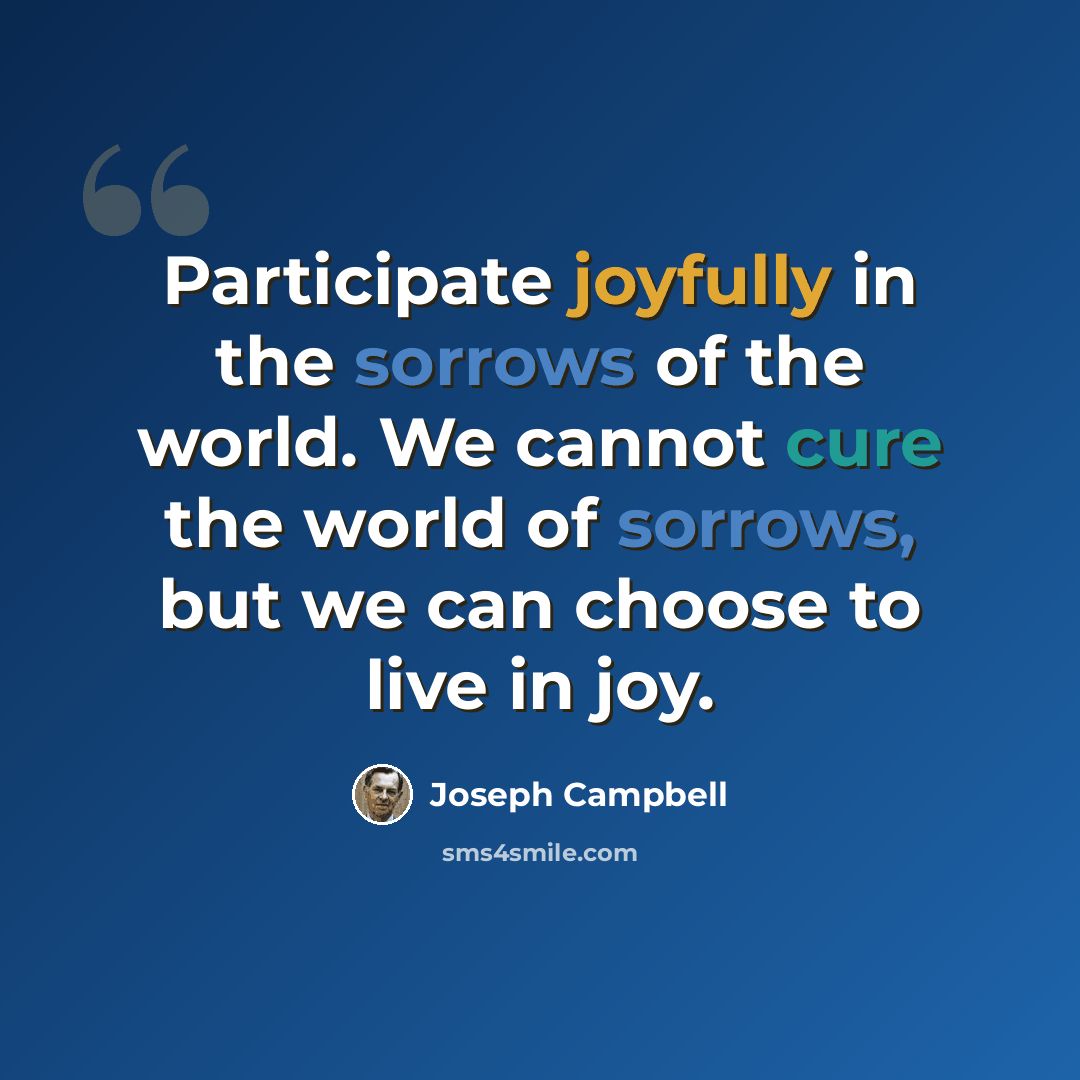 “Participate joyfully in the sorrows of the world. We cannot cure the world of sorrows, but we can choose to live in joy.” quote by Joseph Campbell