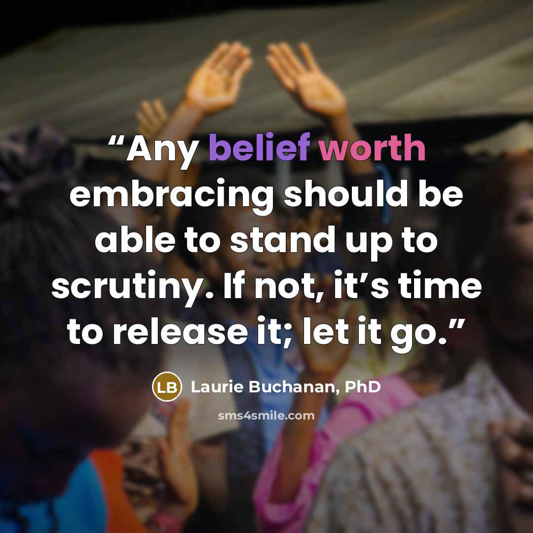 “Any belief worth embracing should be able to stand up to scrutiny. If not, it’s time to release it; let it go.” quote by Laurie Buchanan, PhD