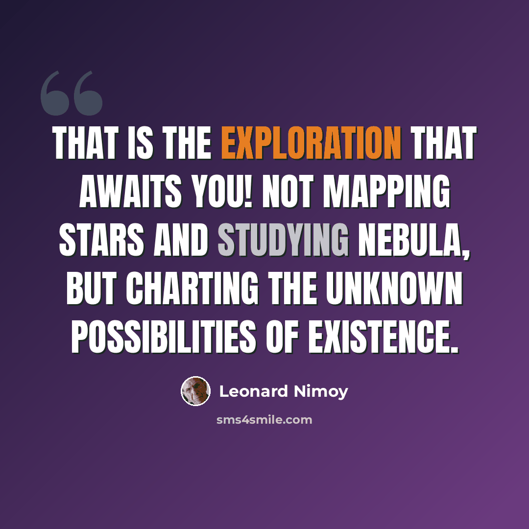 “That is the exploration that awaits you! Not mapping stars and studying nebula, but charting the unknown possibilities of existence.” quote by Leonard Nimoy