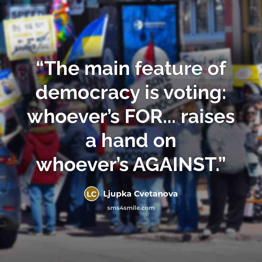“The main feature of democracy is voting: whoever’s FOR... raises a hand on whoever’s AGAINST.” quote by Ljupka Cvetanova