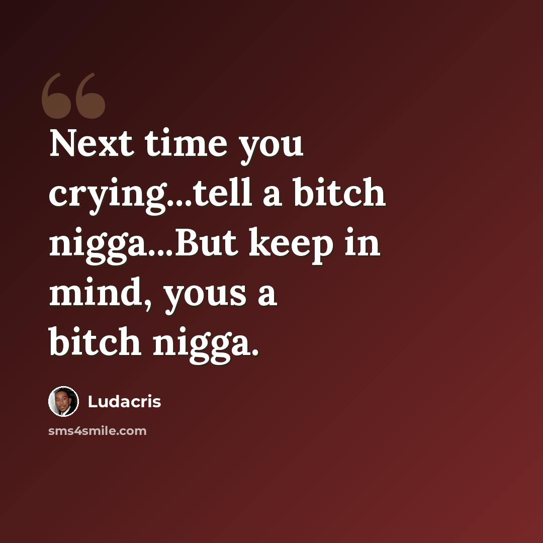 “Next time you crying...tell a bitch nigga...But keep in mind, yous a bitch nigga.” quote by Ludacris