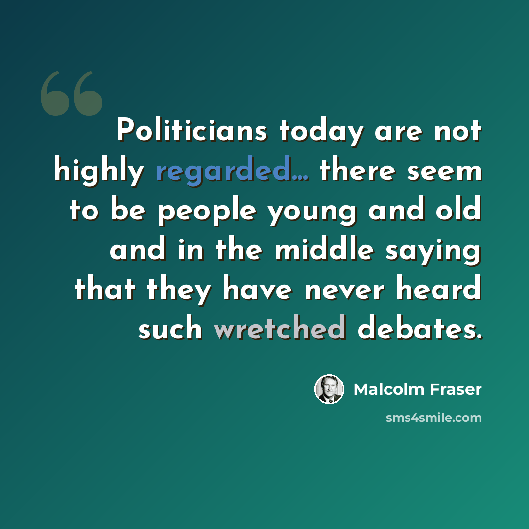 “Politicians today are not highly regarded... there seem to be people young and old and in the middle saying that they have never heard such wretched debates.” quote by Malcolm Fraser