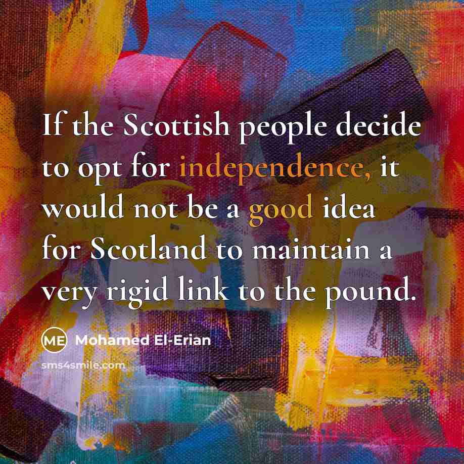 “If the Scottish people decide to opt for independence, it would not be a good idea for Scotland to maintain a very rigid link to the pound.” quote by Mohamed El-Erian