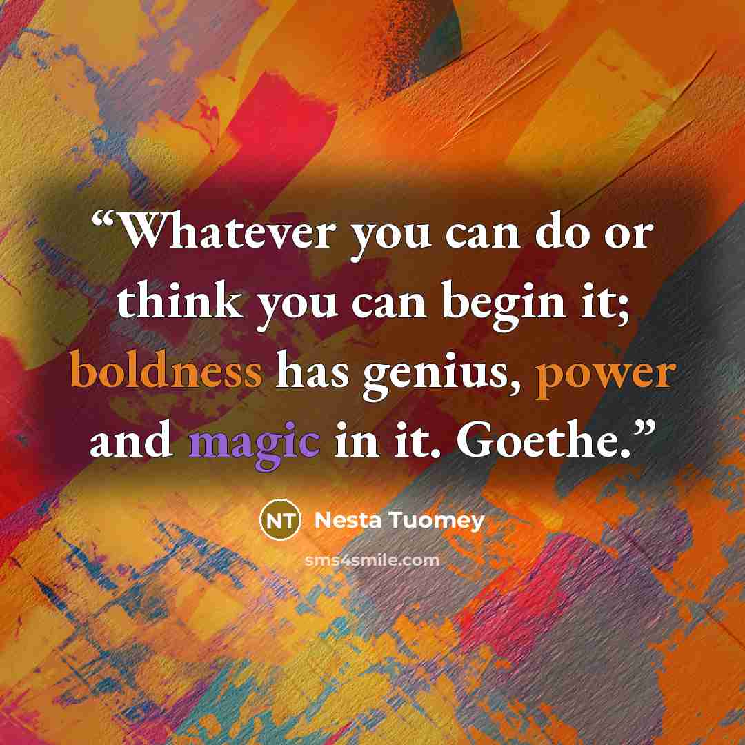 “Whatever you can do or think you can begin it; boldness has genius, power and magic in it. Goethe.” quote by Nesta Tuomey