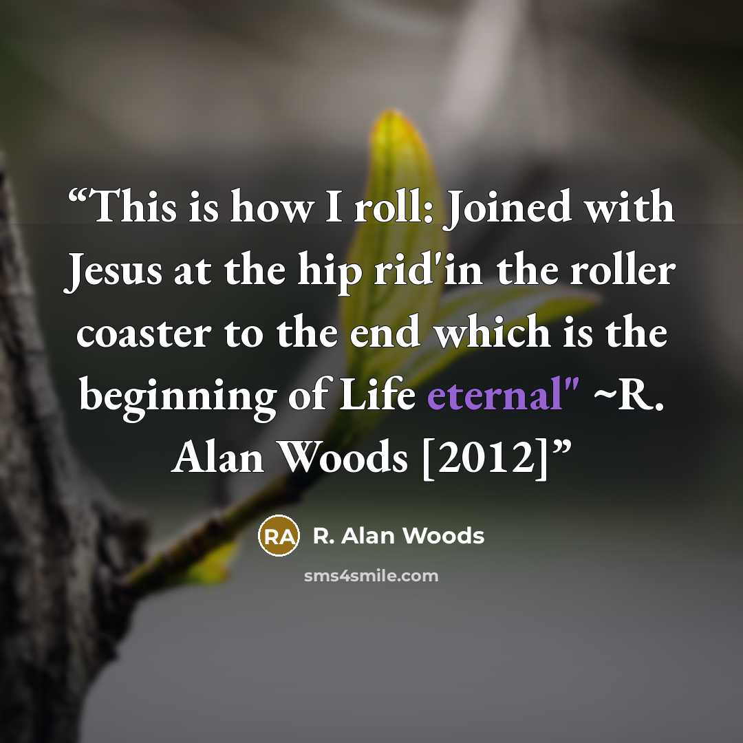 “This is how I roll: Joined with Jesus at the hip rid'in the roller coaster to the end which is the beginning of Life eternal" ~R. Alan Woods [2012]” quote by R. Alan Woods