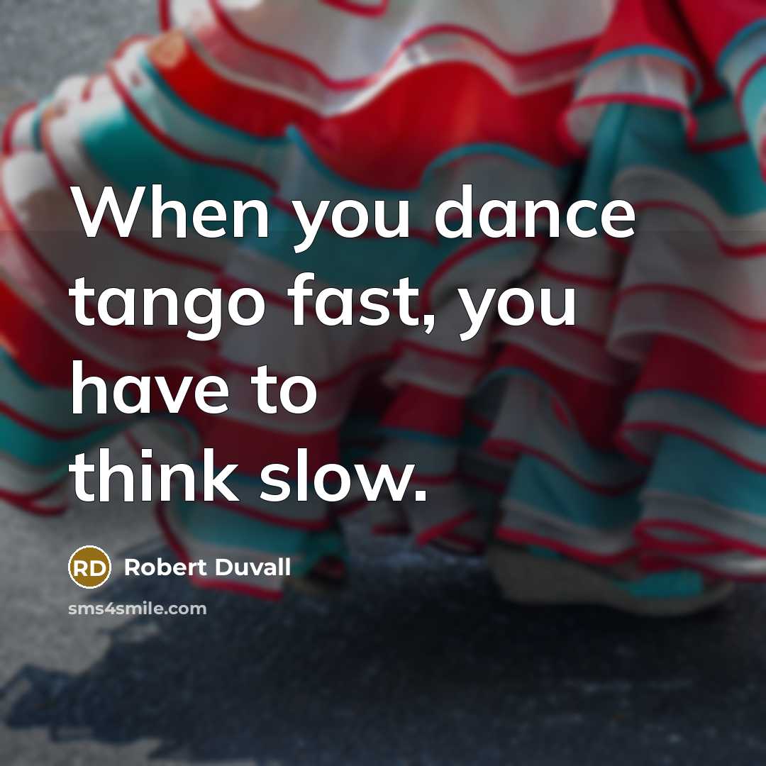 “When you dance tango fast, you have to think slow.” quote by Robert Duvall