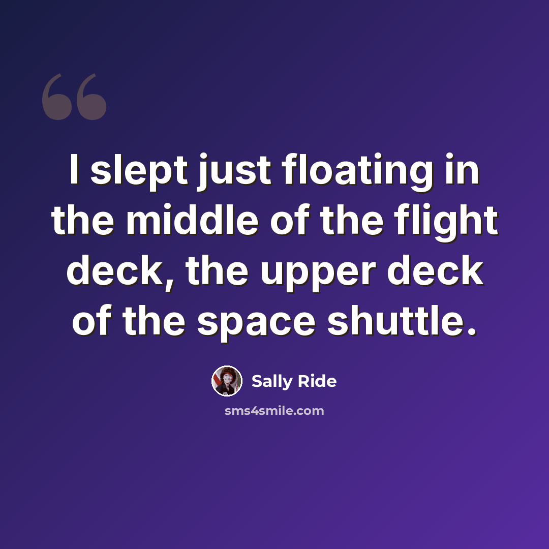 “I slept just floating in the middle of the flight deck, the upper deck of the space shuttle.” quote by Sally Ride