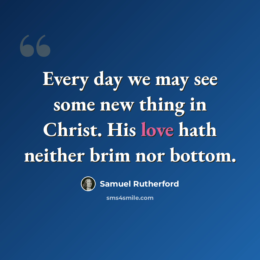 “Every day we may see some new thing in Christ. His love hath neither brim nor bottom.” quote by Samuel Rutherford