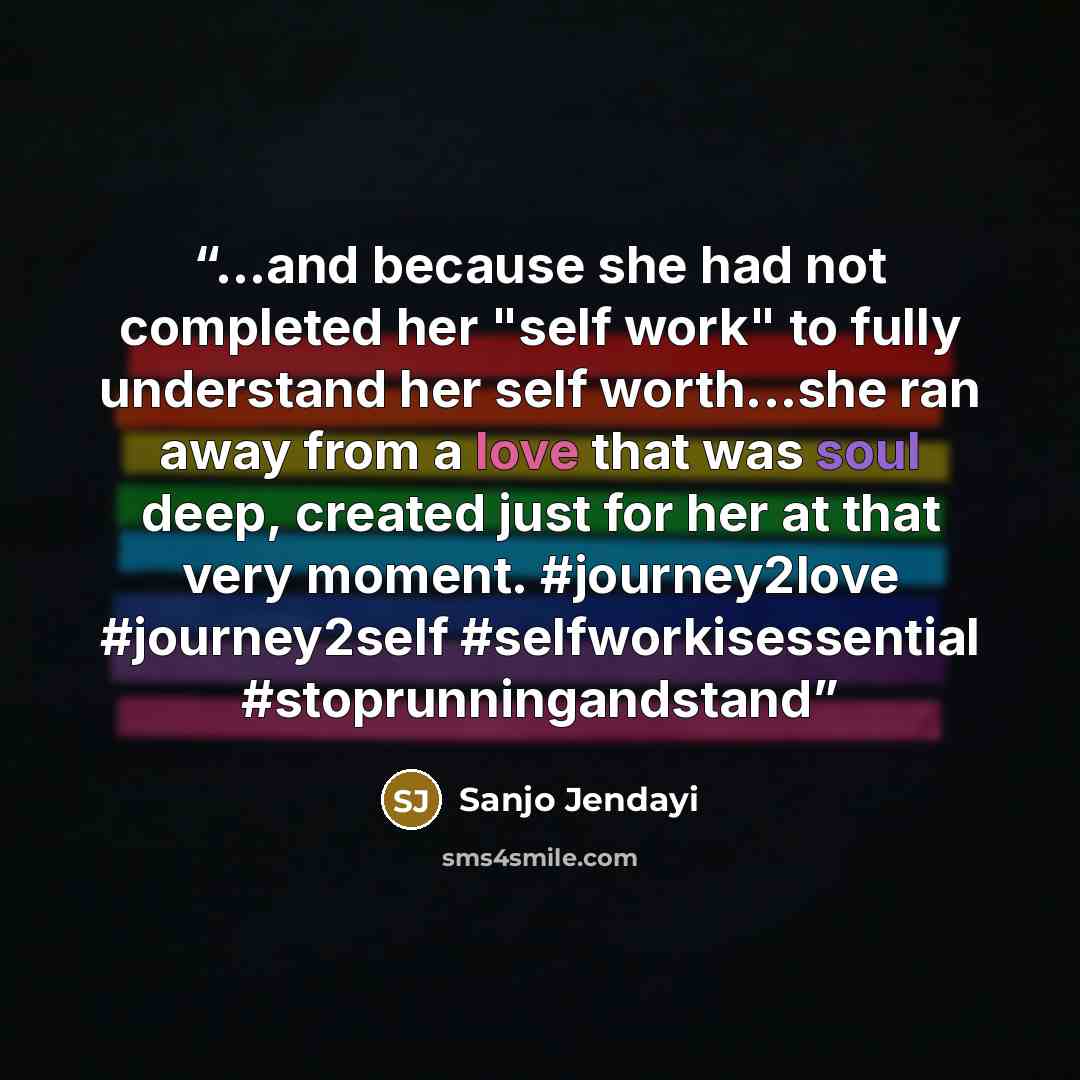 “...and because she had not completed her "self work" to fully understand her self worth...she ran away from a love that was soul deep, created just for her at that very moment. #journey2love #journey2self #selfworkisessential #stoprunningandstand” quote by Sanjo Jendayi