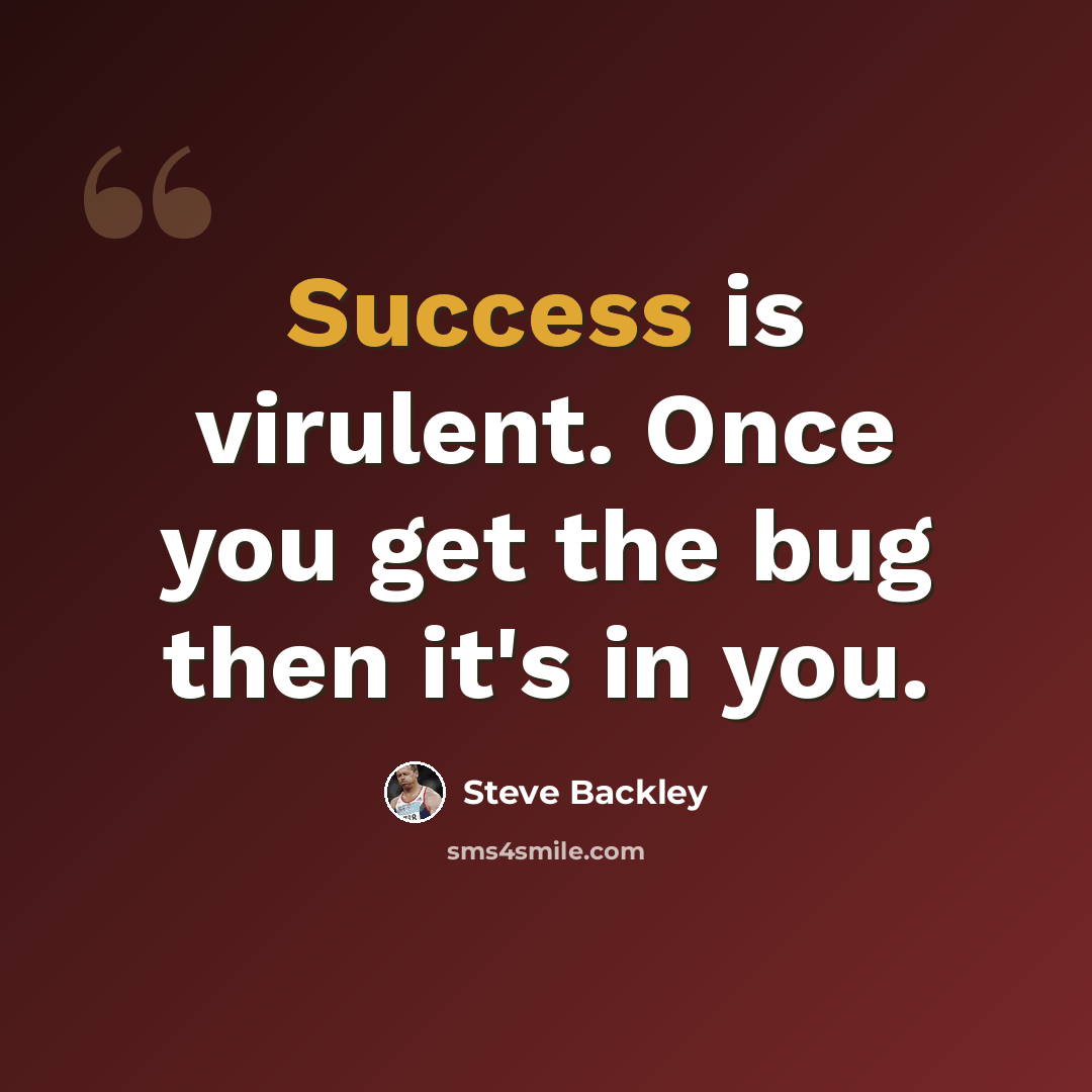 “Success is virulent. Once you get the bug then it's in you.” quote by Steve Backley