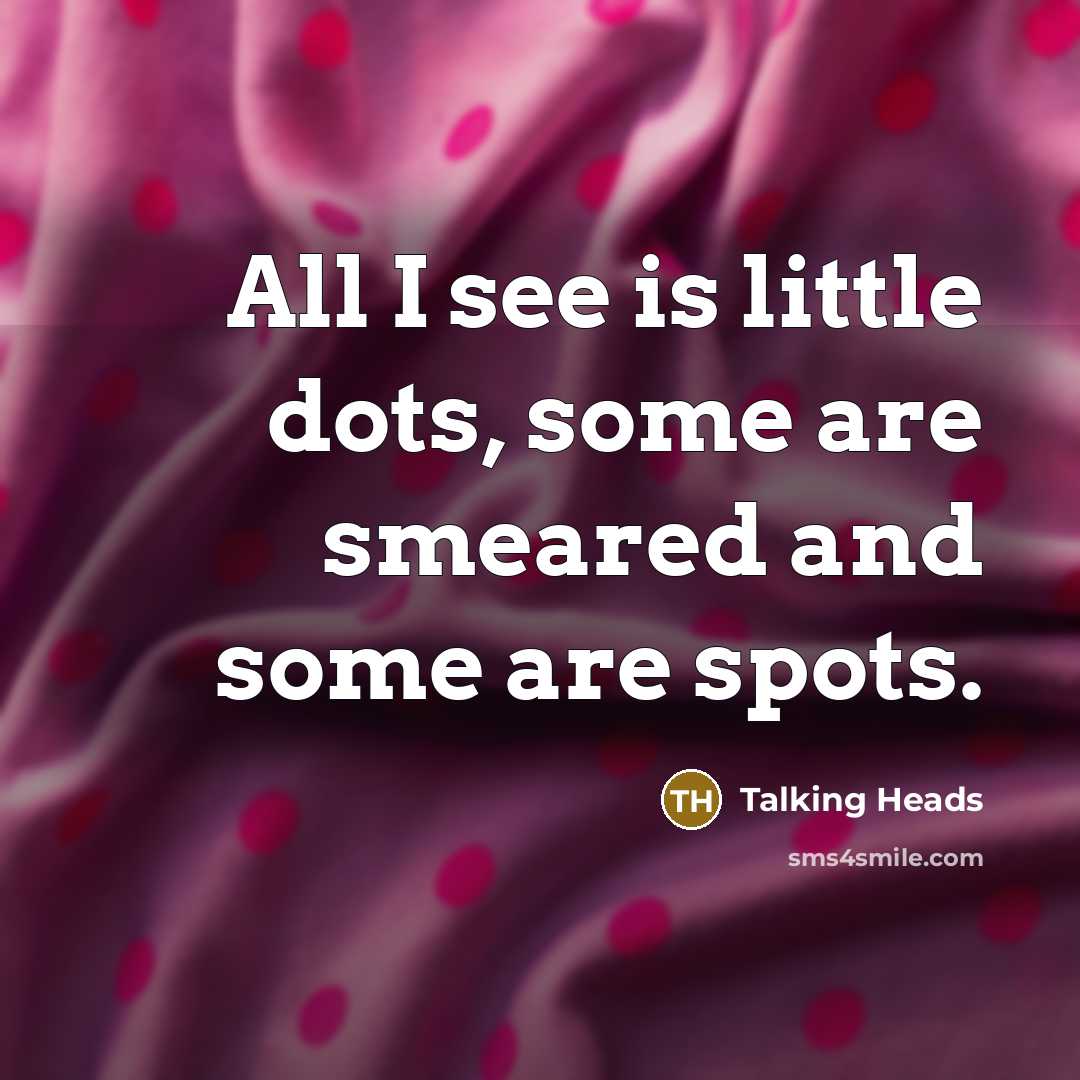 “All I see is little dots, some are smeared and some are spots.” quote by Talking Heads