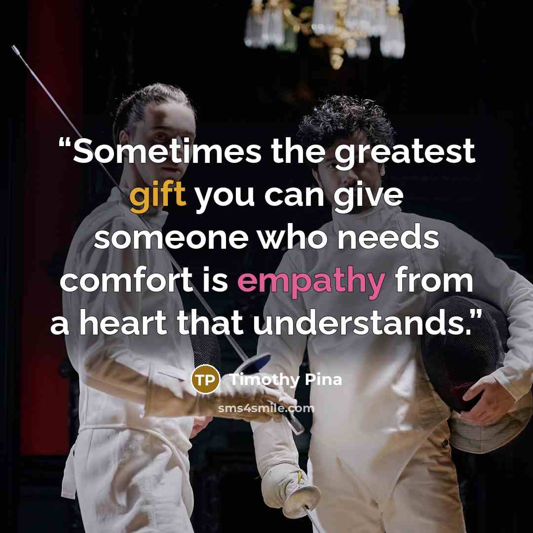 “Sometimes the greatest gift you can give someone who needs comfort is empathy from a heart that understands.” quote by Timothy Pina