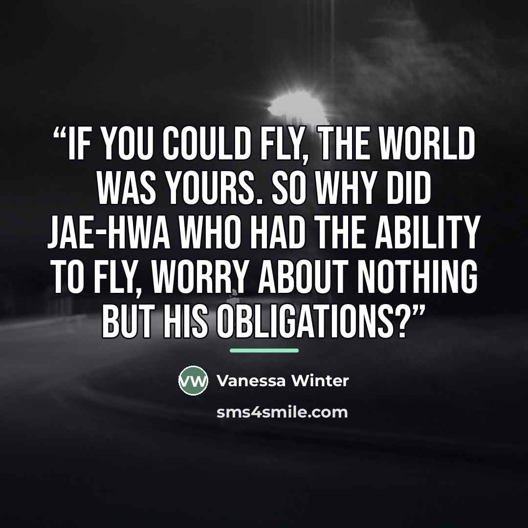 “If you could fly, the world was yours. So why did Jae-Hwa who had the ability to fly, worry about nothing but his obligations?” quote by Vanessa Winter