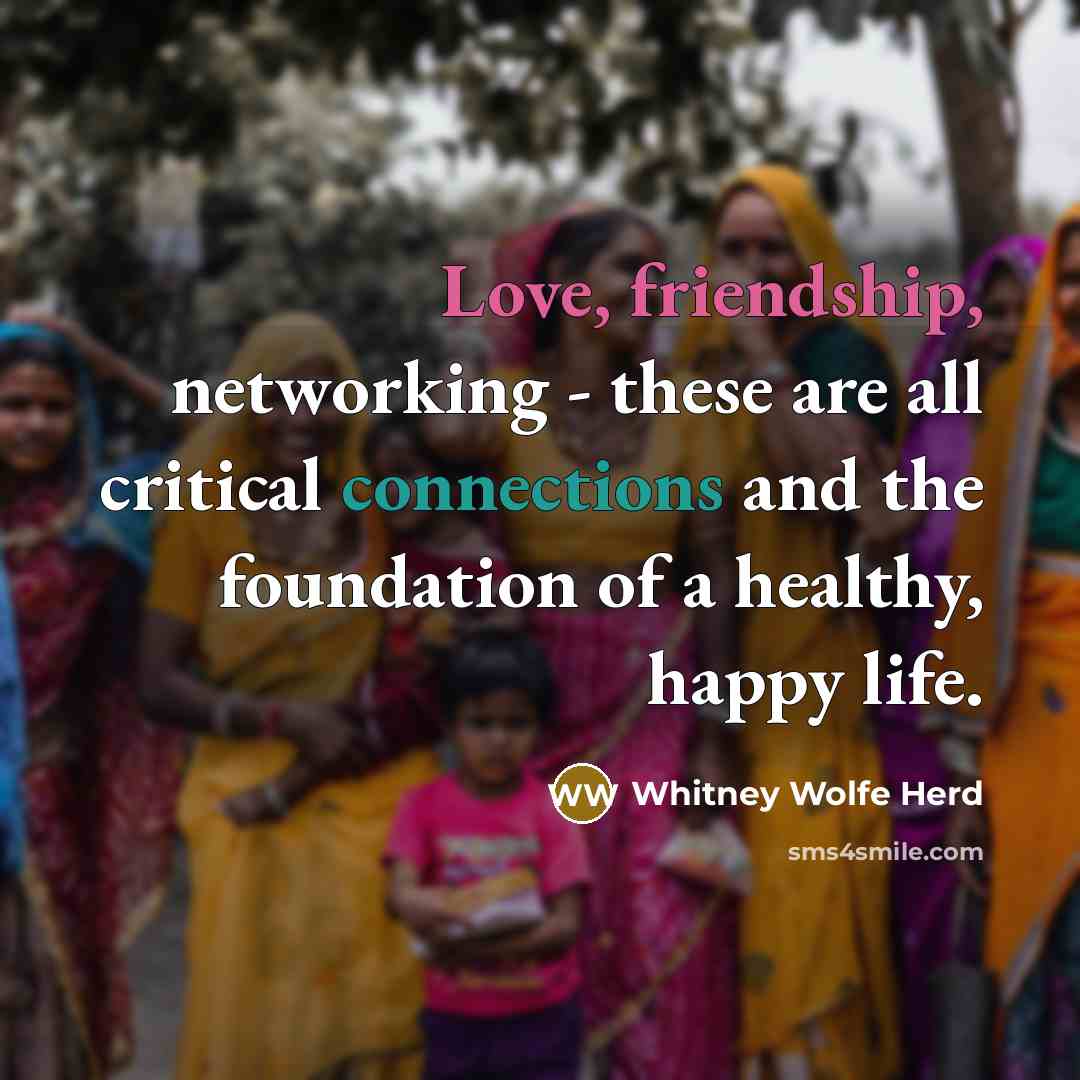“Love, friendship, networking - these are all critical connections and the foundation of a healthy, happy life.” quote by Whitney Wolfe Herd