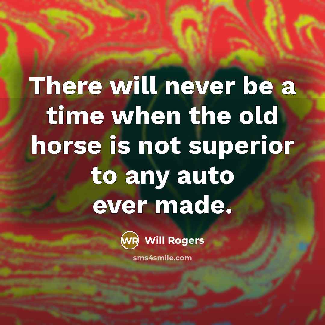 “There will never be a time when the old horse is not superior to any auto ever made.” quote by Will Rogers
