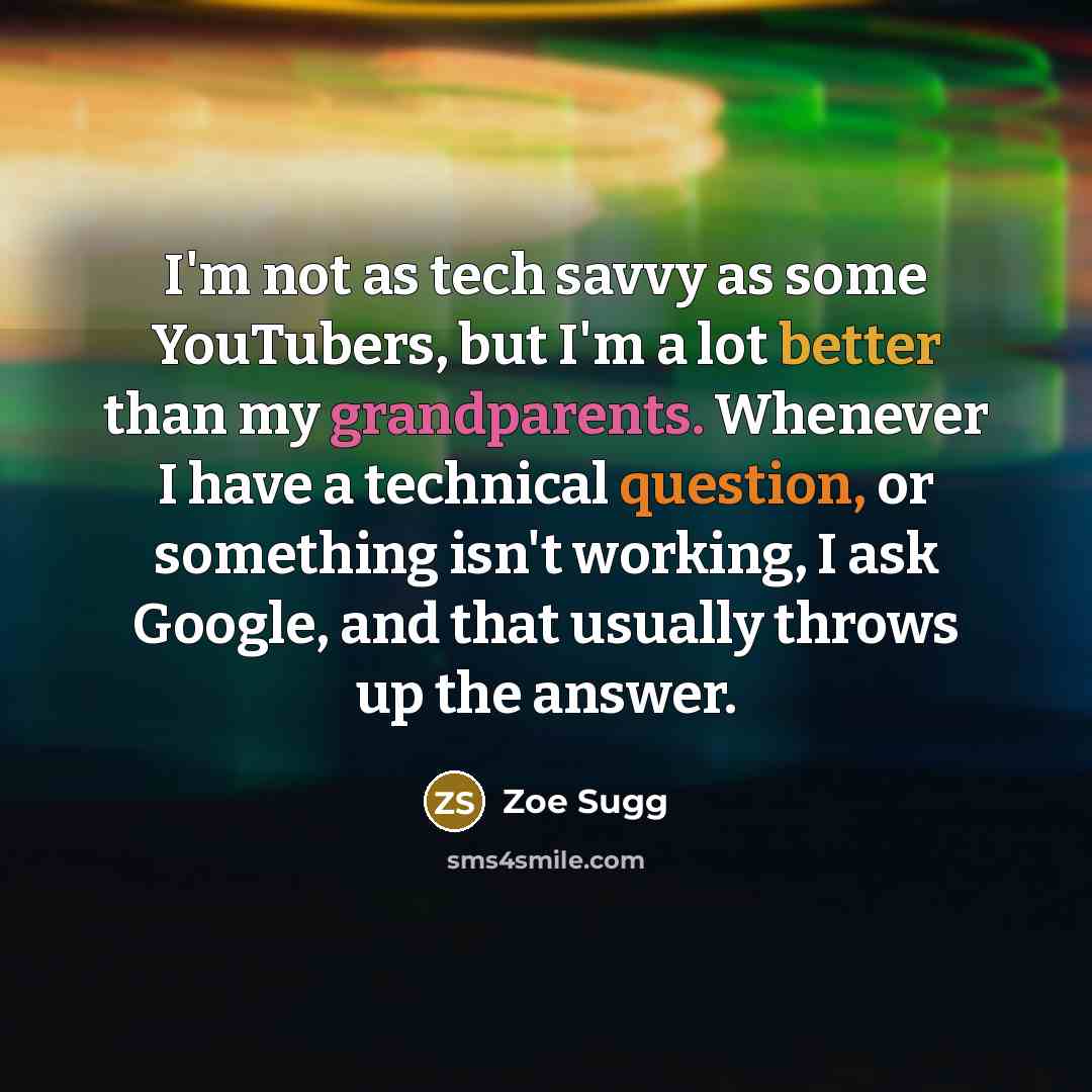 “I'm not as tech savvy as some YouTubers, but I'm a lot better than my grandparents. Whenever I have a technical question, or something isn't working, I ask Google, and that usually throws up the answer.” quote by Zoe Sugg