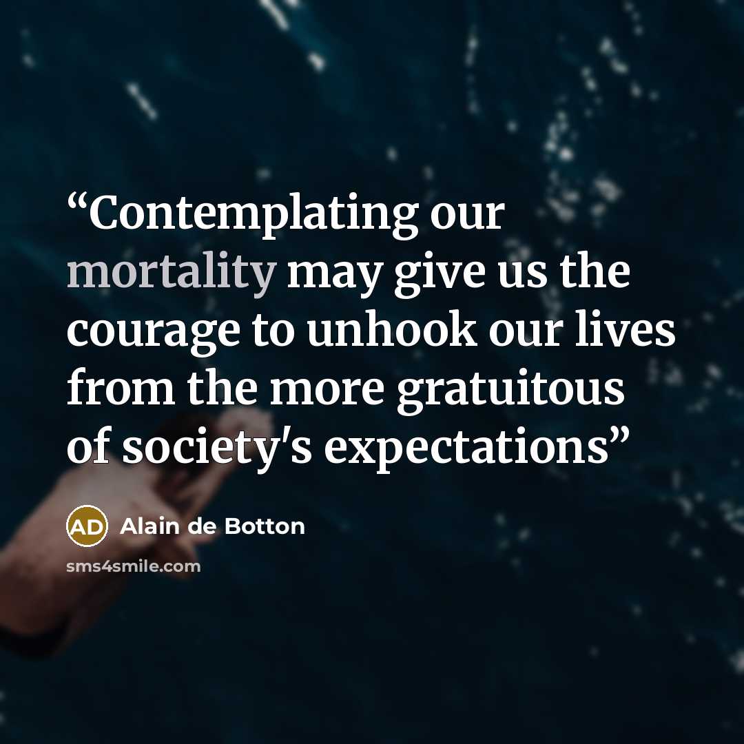 “Contemplating our mortality may give us the courage to unhook our lives from the more gratuitous of society's expectations” quote by Alain de Botton