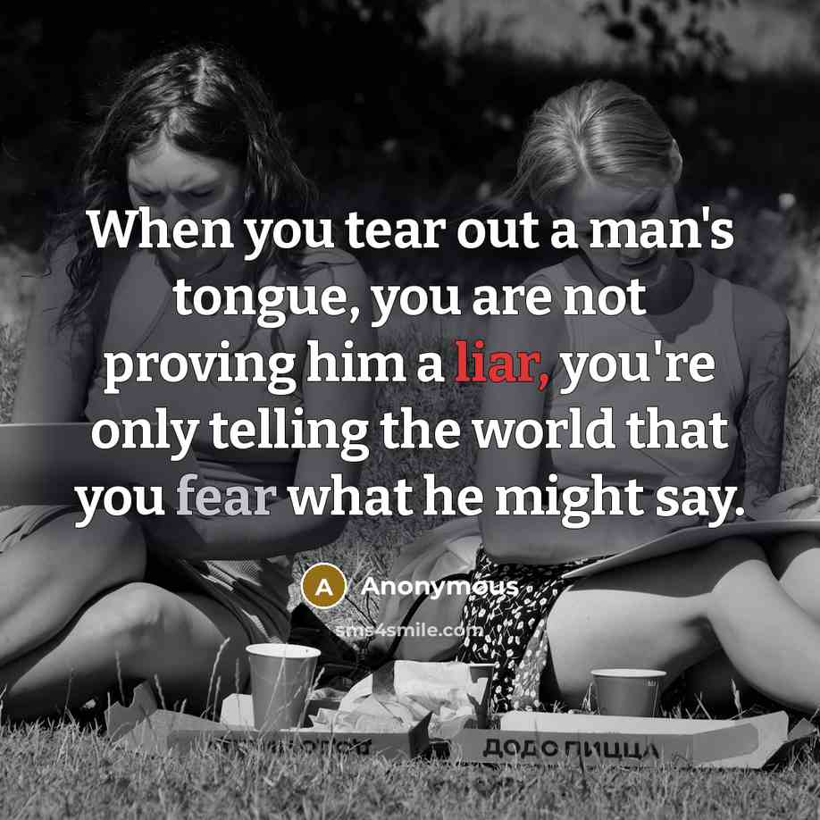 “When you tear out a man's tongue, you are not proving him a liar, you're only telling the world that you fear what he might say.” quote by Anonymous