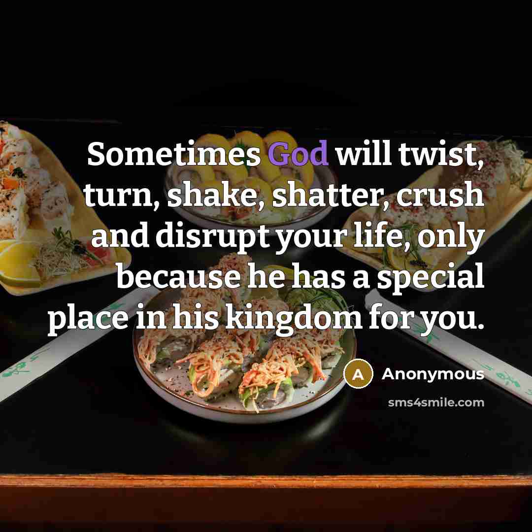 “Sometimes God will twist, turn, shake, shatter, crush and disrupt your life, only because he has a special place in his kingdom for you.” quote by Anonymous