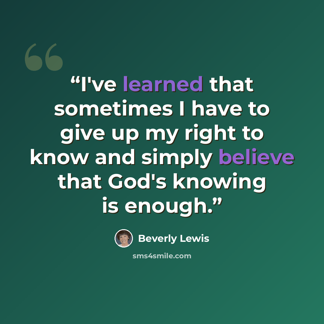 “I've learned that sometimes I have to give up my right to know and simply believe that God's knowing is enough.” quote by Beverly Lewis