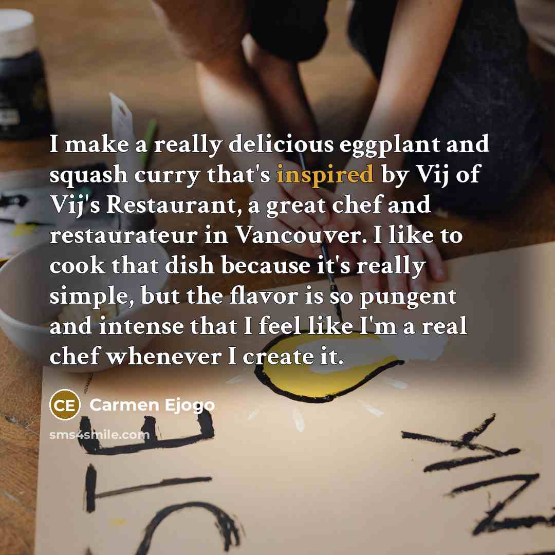 “I make a really delicious eggplant and squash curry that's inspired by Vij of Vij's Restaurant, a great chef and restaurateur in Vancouver. I like to cook that dish because it's really simple, but the flavor is so pungent and intense that I feel like I'm a real chef whenever I create it.” quote by Carmen Ejogo