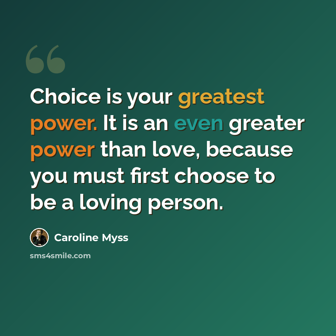 “Choice is your greatest power. It is an even greater power than love, because you must first choose to be a loving person.” quote by Caroline Myss