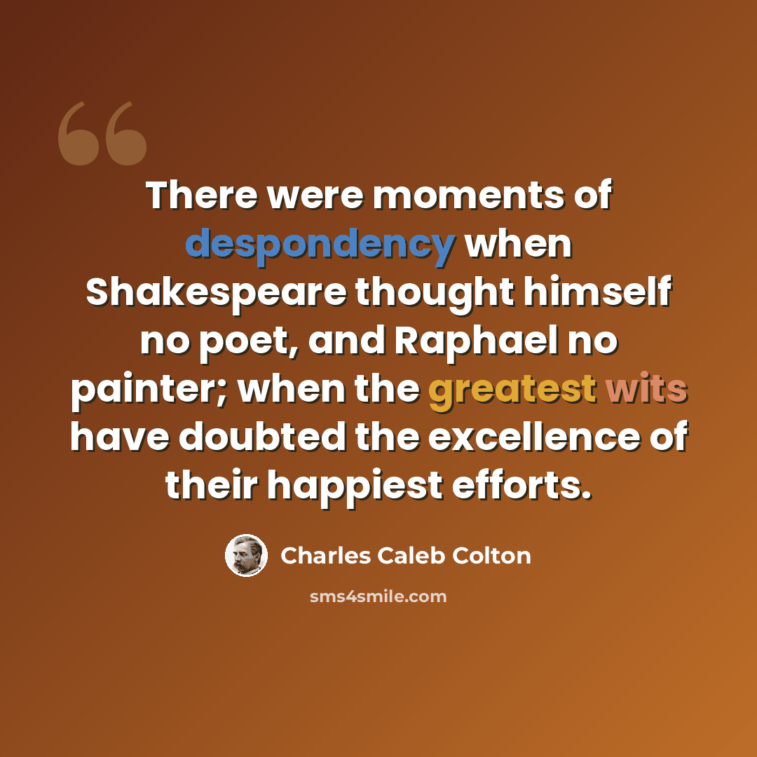 “There were moments of despondency when Shakespeare thought himself no poet, and Raphael no painter; when the greatest wits have doubted the excellence of their happiest efforts.” quote by Charles Caleb Colton
