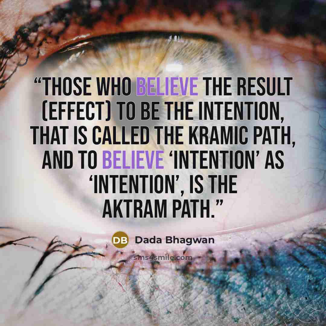 “Those who believe the result (effect) to be the intention, that is called the Kramic path, and to believe ‘Intention’ as ‘Intention’, is the Aktram Path.” quote by Dada Bhagwan