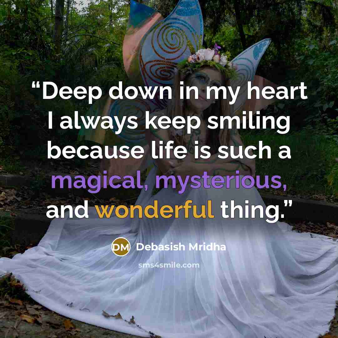 “Deep down in my heart I always keep smiling because life is such a magical, mysterious, and wonderful thing.” quote by Debasish Mridha