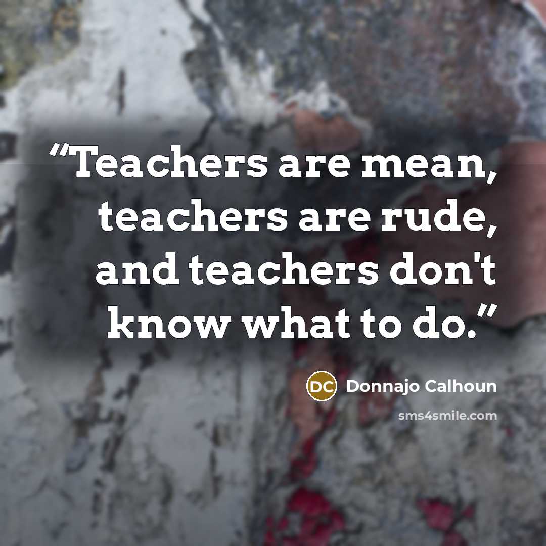 “Teachers are mean, teachers are rude, and teachers don't know what to do.” quote by Donnajo Calhoun