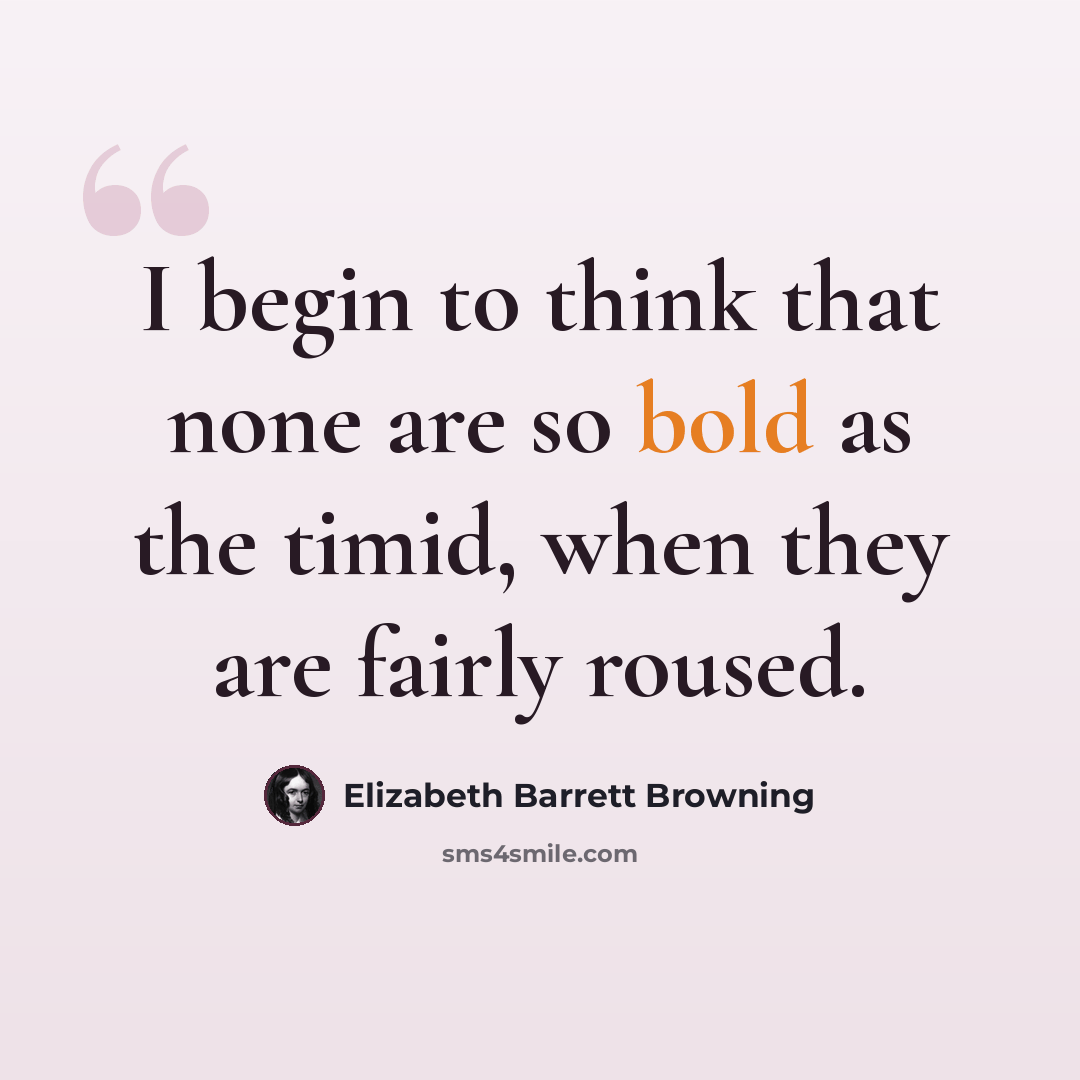“I begin to think that none are so bold as the timid, when they are fairly roused.” quote by Elizabeth Barrett Browning