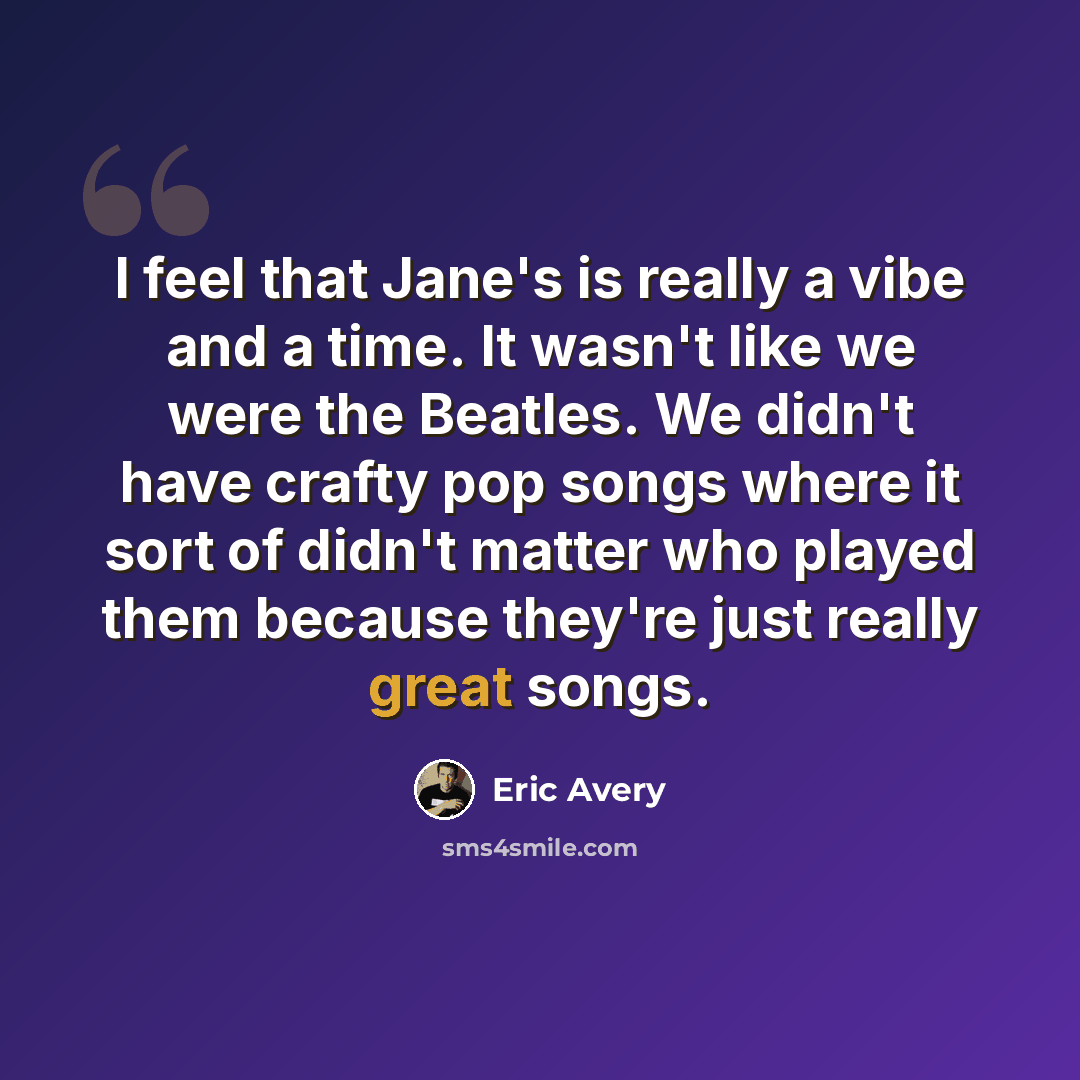“I feel that Jane's is really a vibe and a time. It wasn't like we were the Beatles. We didn't have crafty pop songs where it sort of didn't matter who played them because they're just really great songs.” quote by Eric Avery
