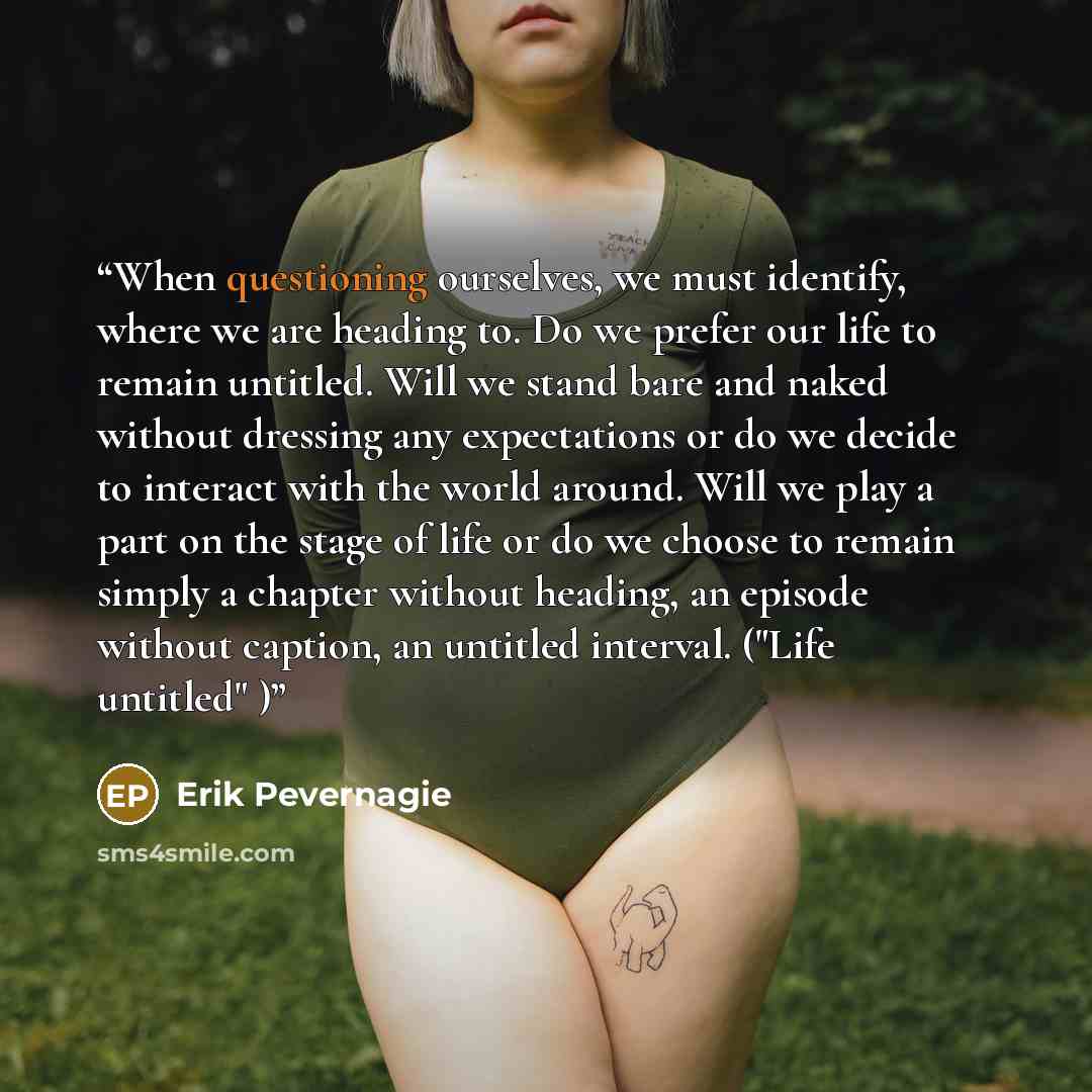“When questioning ourselves, we must identify, where we are heading to. Do we prefer our life to remain untitled. Will we stand bare and naked without dressing any expectations or do we decide to interact with the world around. Will we play a part on the stage of life or do we choose to remain…” quote by Erik Pevernagie