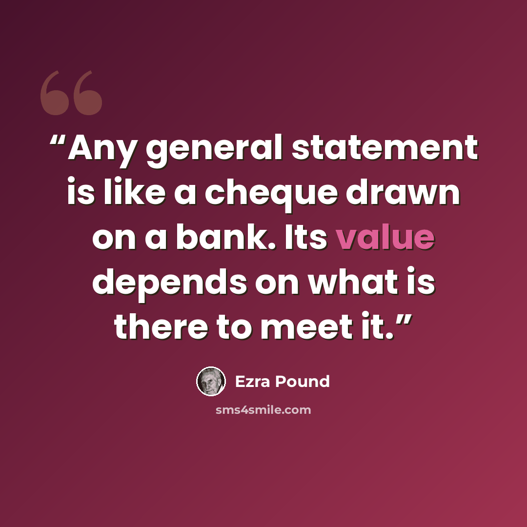 “Any general statement is like a cheque drawn on a bank. Its value depends on what is there to meet it.” quote by Ezra Pound