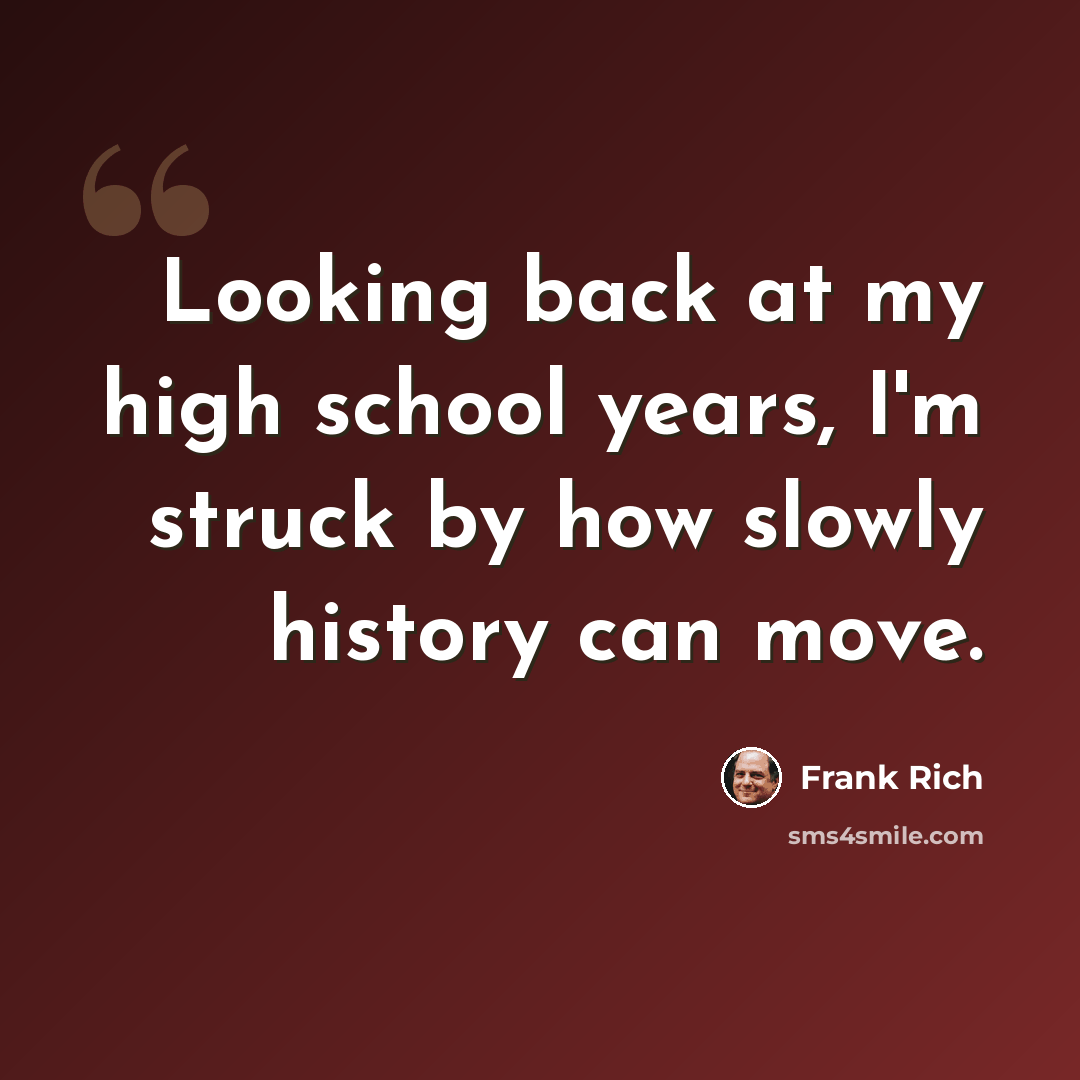 “Looking back at my high school years, I'm struck by how slowly history can move.” quote by Frank Rich