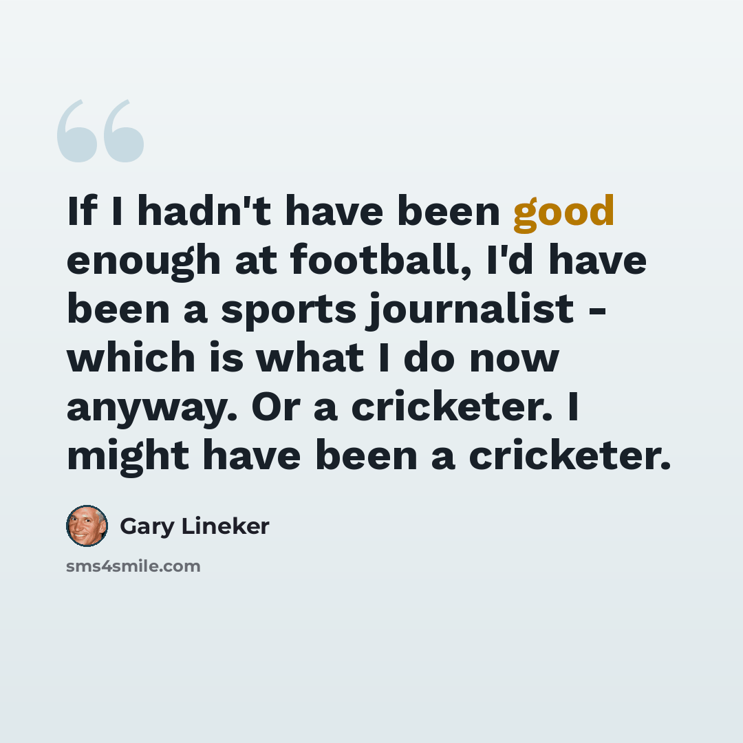 “If I hadn't have been good enough at football, I'd have been a sports journalist - which is what I do now anyway. Or a cricketer. I might have been a cricketer.” quote by Gary Lineker