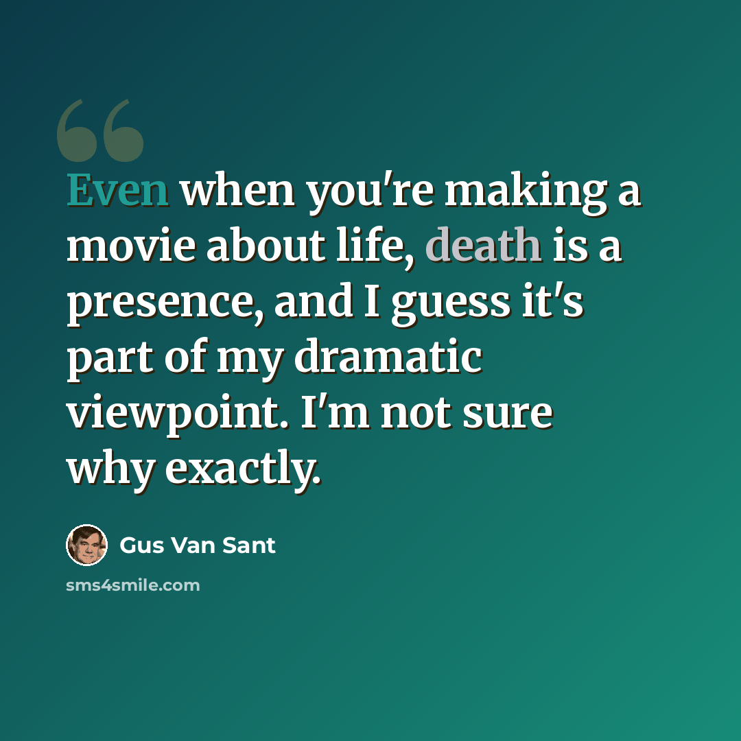 “Even when you're making a movie about life, death is a presence, and I guess it's part of my dramatic viewpoint. I'm not sure why exactly.” quote by Gus Van Sant