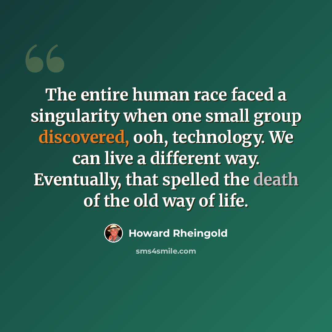 “The entire human race faced a singularity when one small group discovered, ooh, technology. We can live a different way. Eventually, that spelled the death of the old way of life.” quote by Howard Rheingold