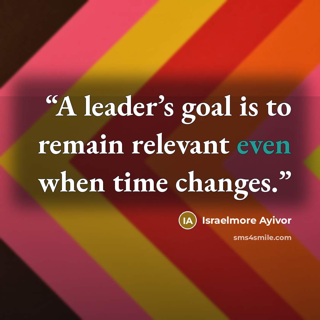 “A leader’s goal is to remain relevant even when time changes.” quote by Israelmore Ayivor