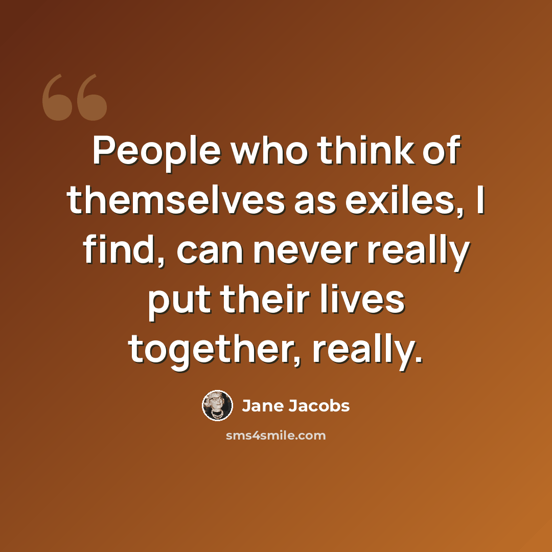 “People who think of themselves as exiles, I find, can never really put their lives together, really.” quote by Jane Jacobs