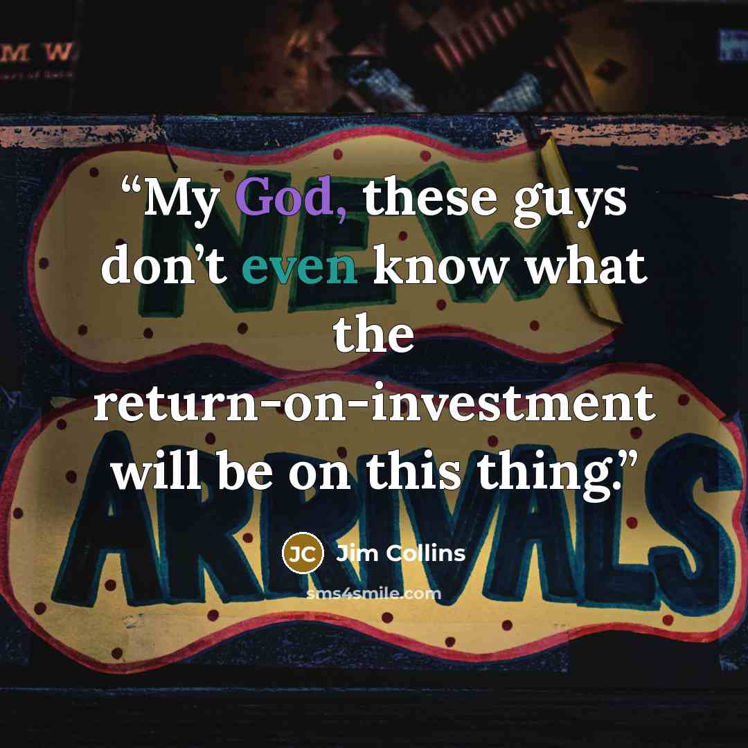 “My God, these guys don’t even know what the return-on-investment will be on this thing.” quote by Jim Collins