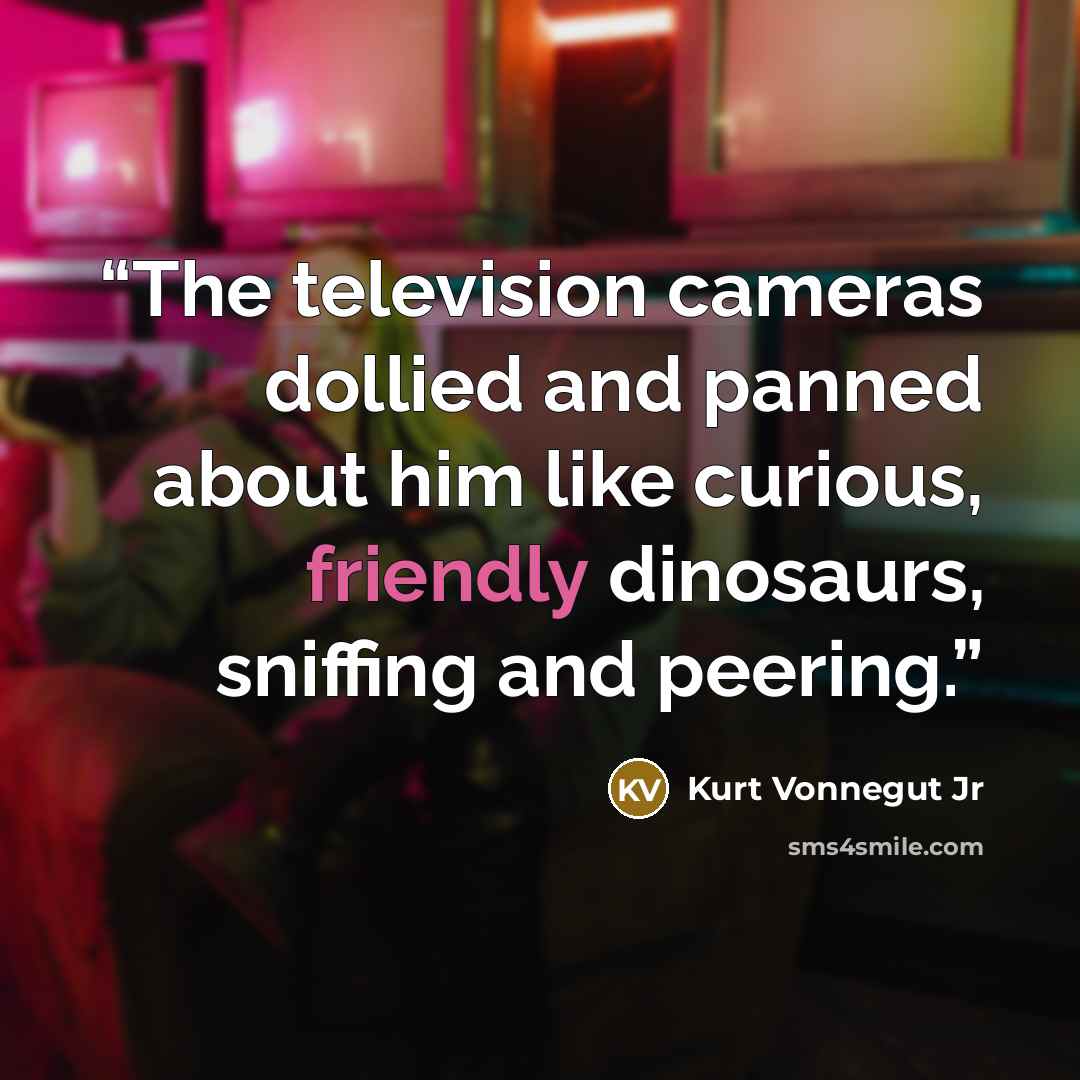 “The television cameras dollied and panned about him like curious, friendly dinosaurs, sniffing and peering.” quote by Kurt Vonnegut Jr