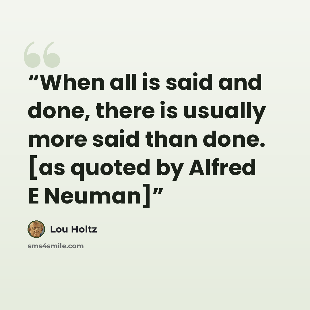 “When all is said and done, there is usually more said than done. [as quoted by Alfred E Neuman]” quote by Lou Holtz