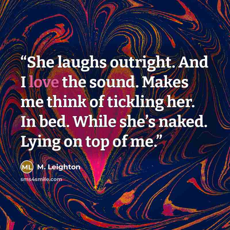 “She laughs outright. And I love the sound. Makes me think of tickling her. In bed. While she’s naked. Lying on top of me.” quote by M. Leighton