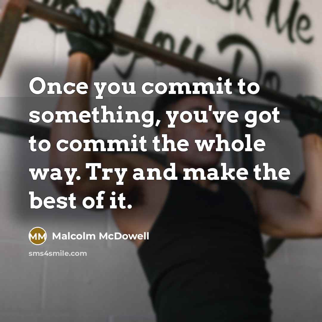 “Once you commit to something, you've got to commit the whole way. Try and make the best of it.” quote by Malcolm McDowell