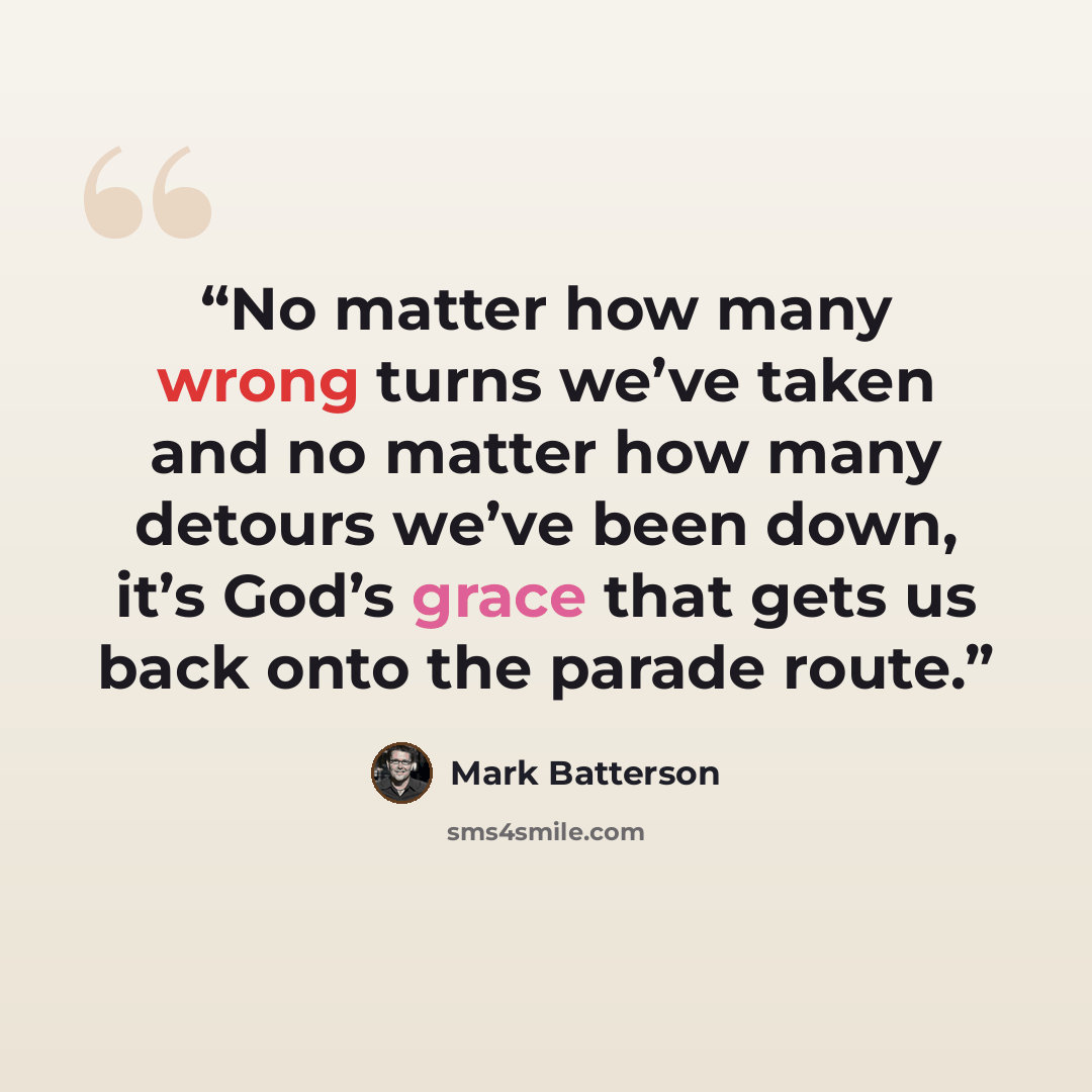“No matter how many wrong turns we’ve taken and no matter how many detours we’ve been down, it’s God’s grace that gets us back onto the parade route.” quote by Mark Batterson