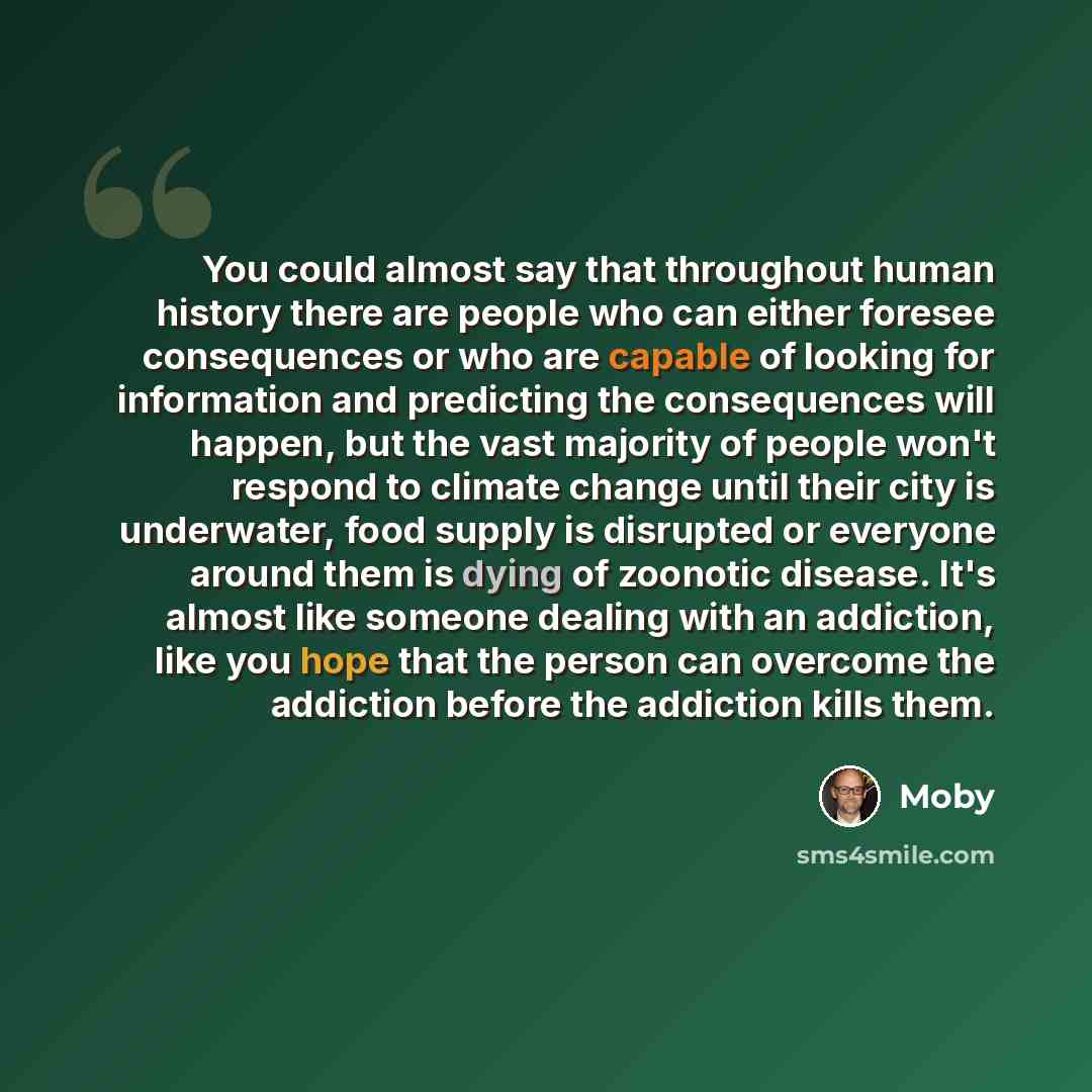 “You could almost say that throughout human history there are people who can either foresee consequences or who are capable of looking for information and predicting the consequences will happen, but the vast majority of people won't respond to climate change until their city is underwater, food…” quote by Moby
